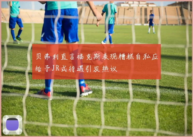 贝弗利直言福克斯表现糟糕自私应给予JR式待遇引发热议