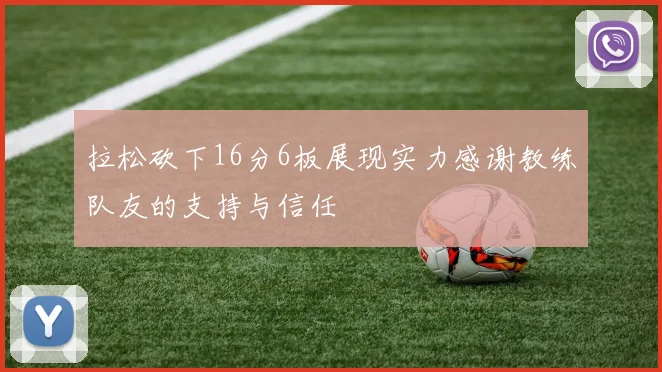 拉松砍下16分6板展现实力感谢教练队友的支持与信任