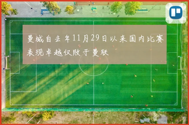 曼城自去年11月29日以来国内比赛表现卓越仅败于曼联