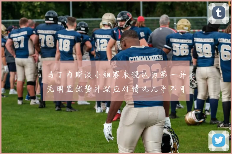 马丁内斯谈小组赛表现认为第一并无明显优势计划应对情况几乎不可能