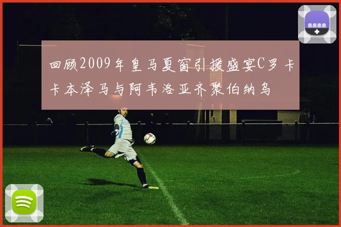回顾2009年皇马夏窗引援盛宴C罗卡卡本泽马与阿韦洛亚齐聚伯纳乌
