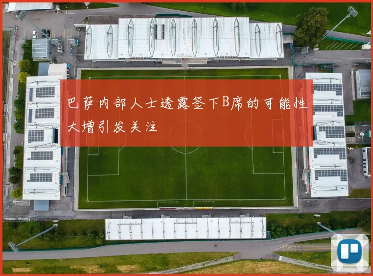 巴萨内部人士透露签下B席的可能性大增引发关注