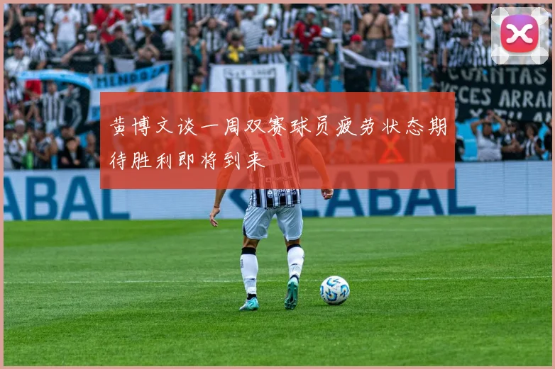黄博文谈一周双赛球员疲劳状态期待胜利即将到来