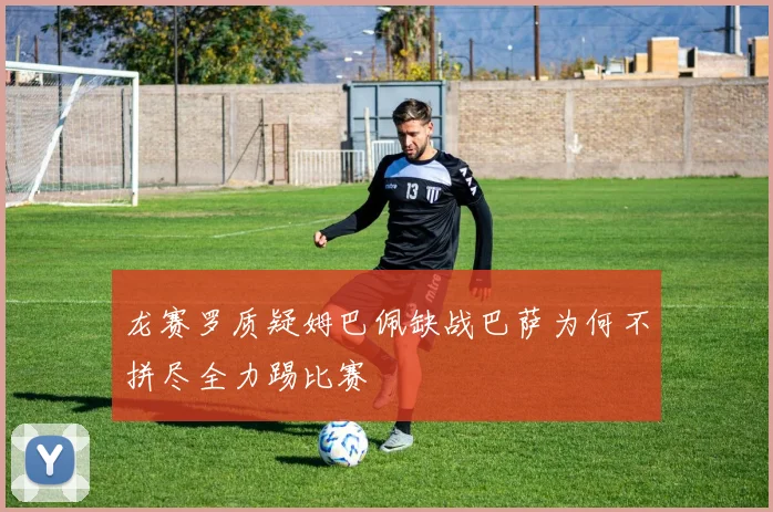 龙赛罗质疑姆巴佩缺战巴萨为何不拼尽全力踢比赛
