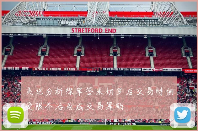 美记分析绿军签米切罗后交易特例受限乔治或成交易筹码