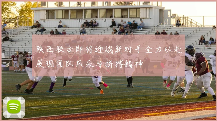 陕西联合即将迎战新对手全力以赴展现团队风采与拼搏精神