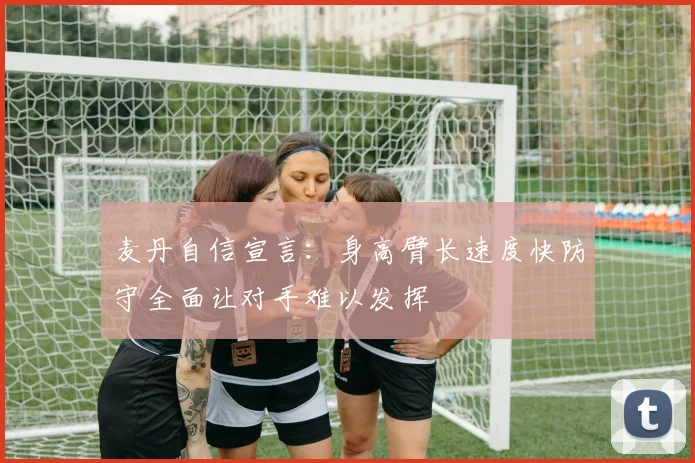 麦丹自信宣言：身高臂长速度快防守全面让对手难以发挥