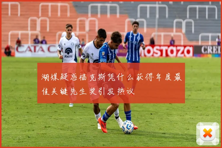 湖媒疑惑福克斯凭什么获得年度最佳关键先生奖引发热议