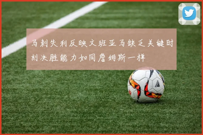 马刺失利反映文班亚马缺乏关键时刻决胜能力如同詹姆斯一样