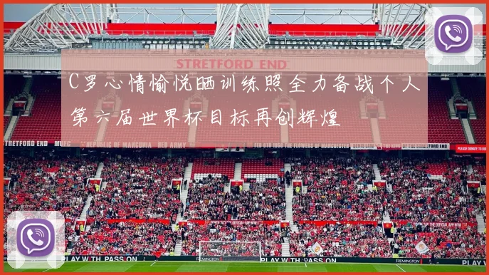 C罗心情愉悦晒训练照全力备战个人第六届世界杯目标再创辉煌